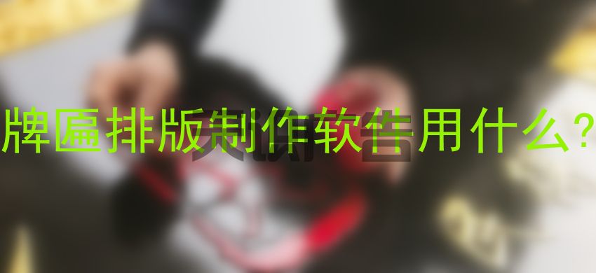 牌匾排版制作软件用什么 (图1) 牌匾排版制作软件用什么 (图1)