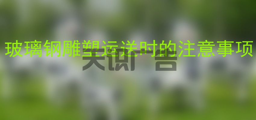 玻璃钢雕塑运送时的注意事项(图1)